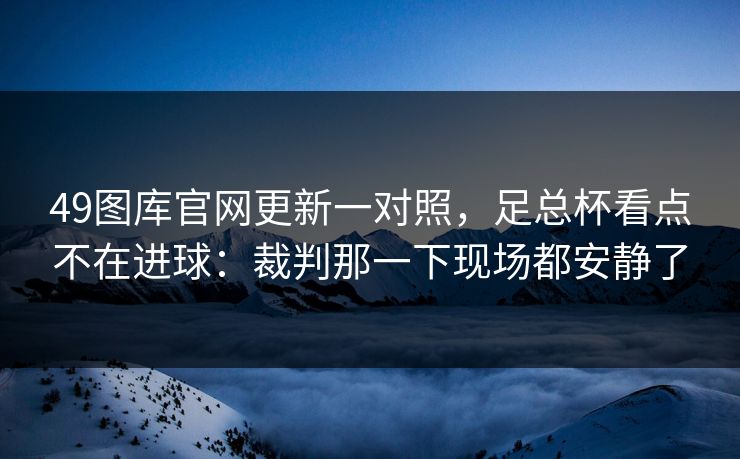 49图库官网更新一对照，足总杯看点不在进球：裁判那一下现场都安静了