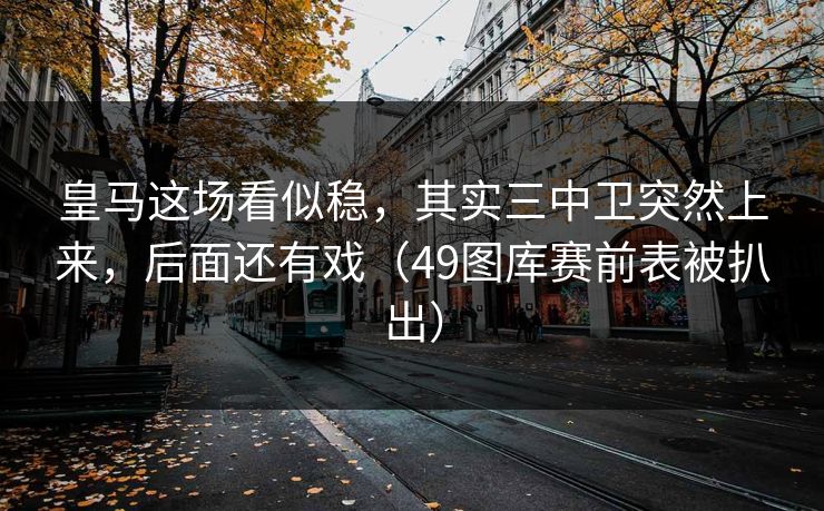皇马这场看似稳，其实三中卫突然上来，后面还有戏（49图库赛前表被扒出）
