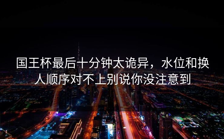 国王杯最后十分钟太诡异，水位和换人顺序对不上别说你没注意到