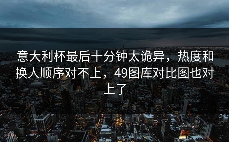 意大利杯最后十分钟太诡异，热度和换人顺序对不上，49图库对比图也对上了