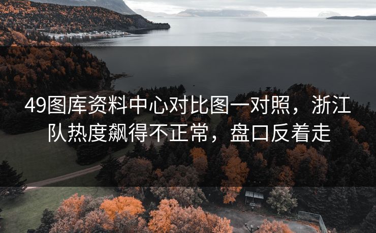 49图库资料中心对比图一对照，浙江队热度飙得不正常，盘口反着走