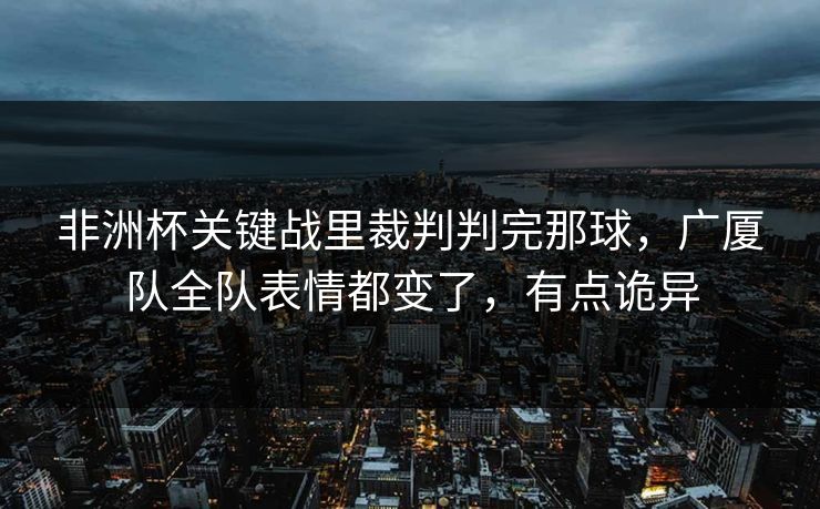 非洲杯关键战里裁判判完那球，广厦队全队表情都变了，有点诡异