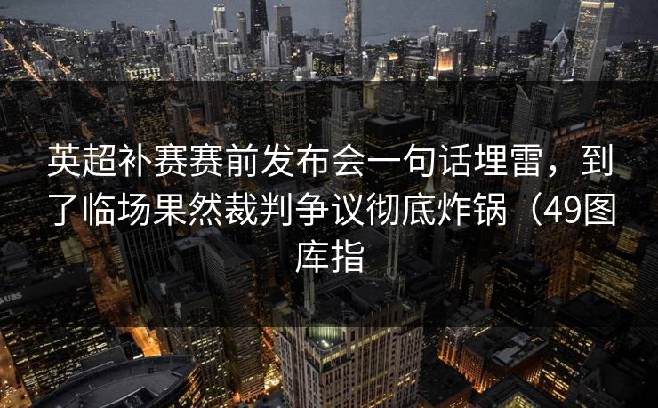 英超补赛赛前发布会一句话埋雷，到了临场果然裁判争议彻底炸锅（49图库指