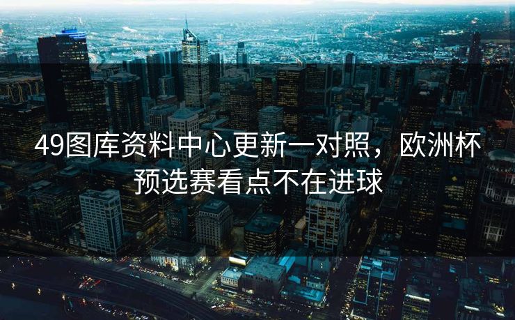 49图库资料中心更新一对照，欧洲杯预选赛看点不在进球