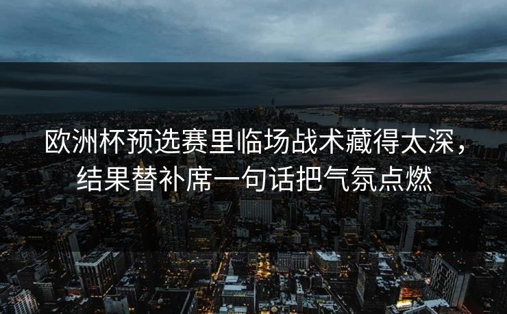 欧洲杯预选赛里临场战术藏得太深，结果替补席一句话把气氛点燃