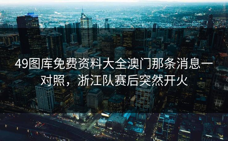 49图库免费资料大全澳门那条消息一对照，浙江队赛后突然开火