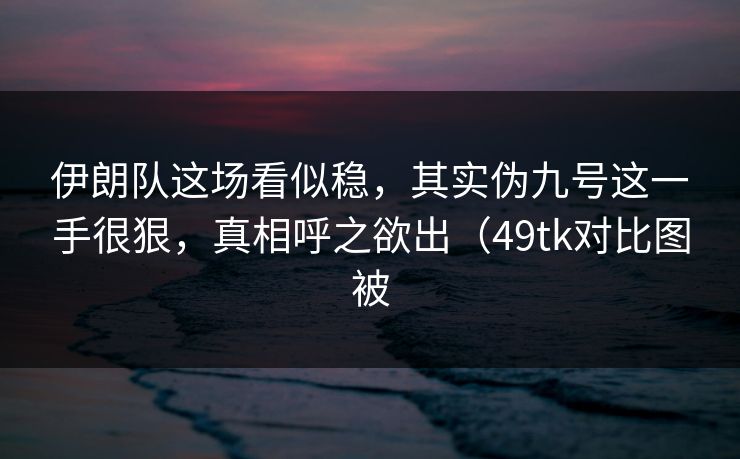 伊朗队这场看似稳，其实伪九号这一手很狠，真相呼之欲出（49tk对比图被