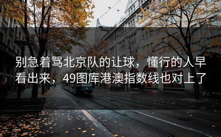 别急着骂北京队的让球，懂行的人早看出来，49图库港澳指数线也对上了