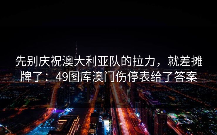 先别庆祝澳大利亚队的拉力，就差摊牌了：49图库澳门伤停表给了答案