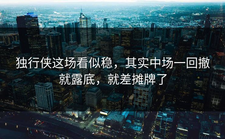 独行侠这场看似稳，其实中场一回撤就露底，就差摊牌了