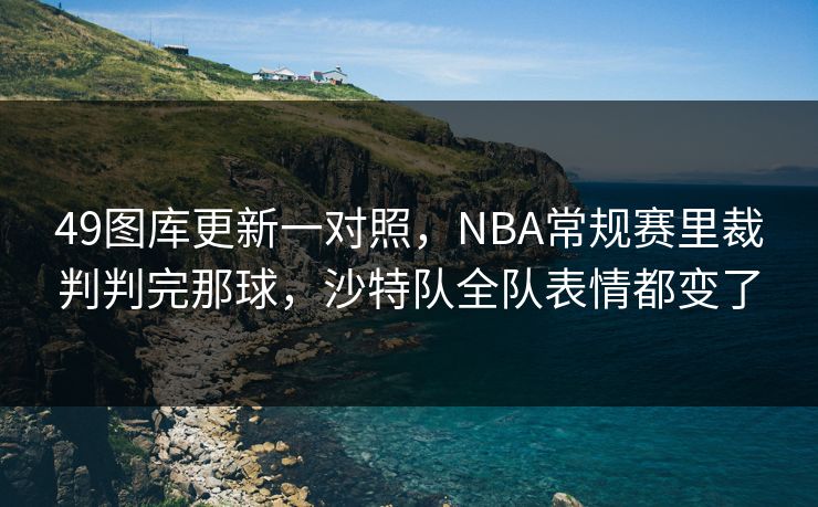 49图库更新一对照，NBA常规赛里裁判判完那球，沙特队全队表情都变了
