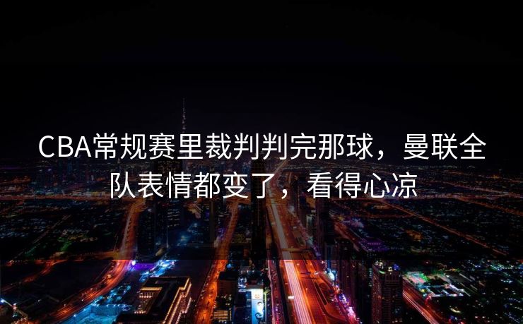 CBA常规赛里裁判判完那球，曼联全队表情都变了，看得心凉