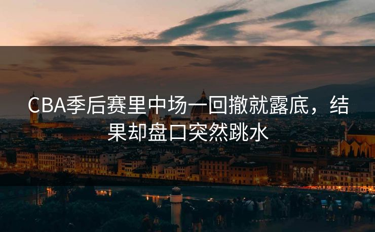 CBA季后赛里中场一回撤就露底，结果却盘口突然跳水