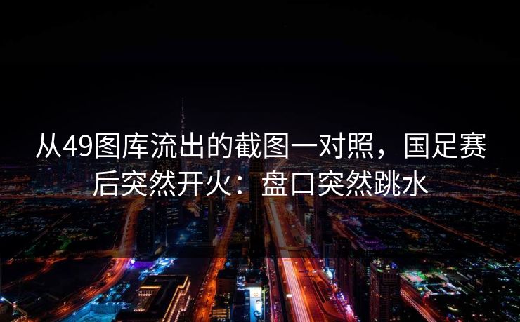 从49图库流出的截图一对照，国足赛后突然开火：盘口突然跳水