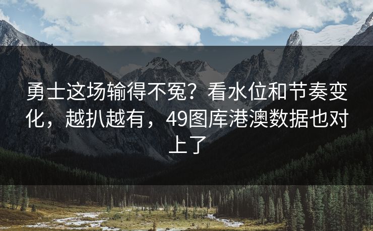 勇士这场输得不冤？看水位和节奏变化，越扒越有，49图库港澳数据也对上了