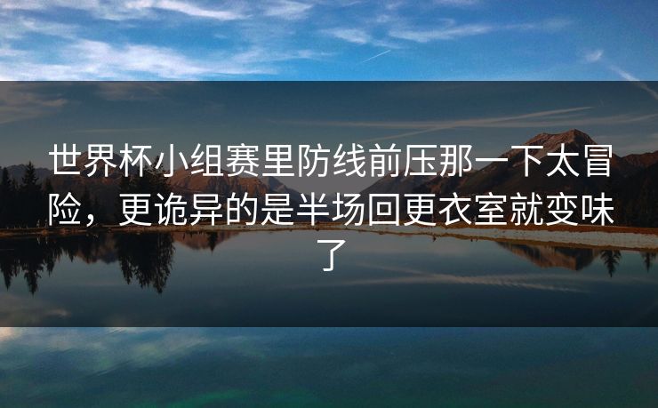 世界杯小组赛里防线前压那一下太冒险，更诡异的是半场回更衣室就变味了