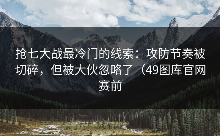 抢七大战最冷门的线索：攻防节奏被切碎，但被大伙忽略了（49图库官网赛前