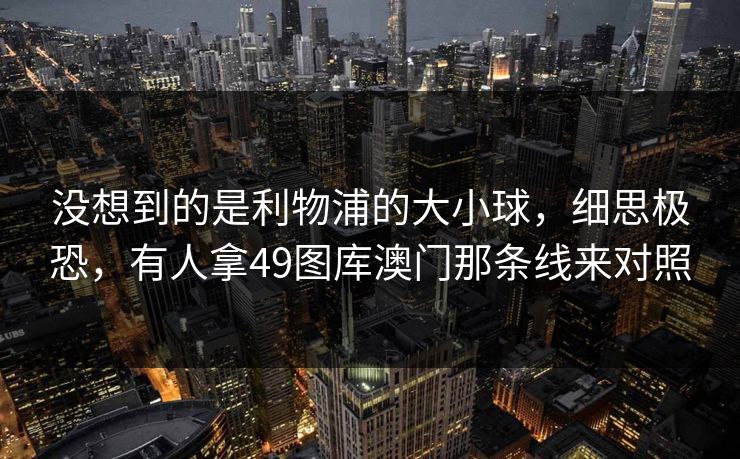 没想到的是利物浦的大小球，细思极恐，有人拿49图库澳门那条线来对照  第1张