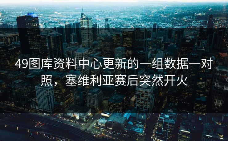 49图库资料中心更新的一组数据一对照，塞维利亚赛后突然开火