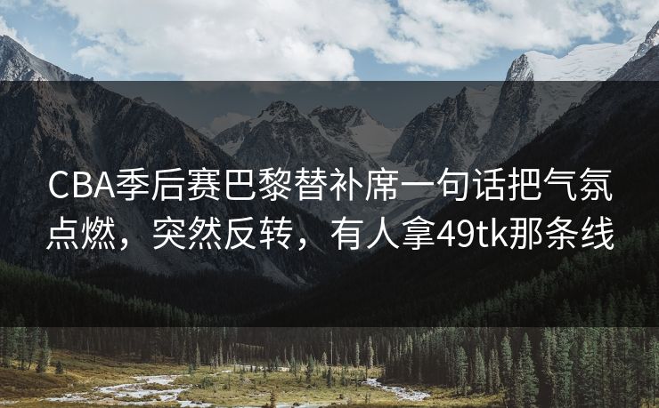 CBA季后赛巴黎替补席一句话把气氛点燃，突然反转，有人拿49tk那条线