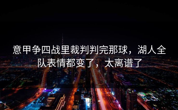 意甲争四战里裁判判完那球，湖人全队表情都变了，太离谱了