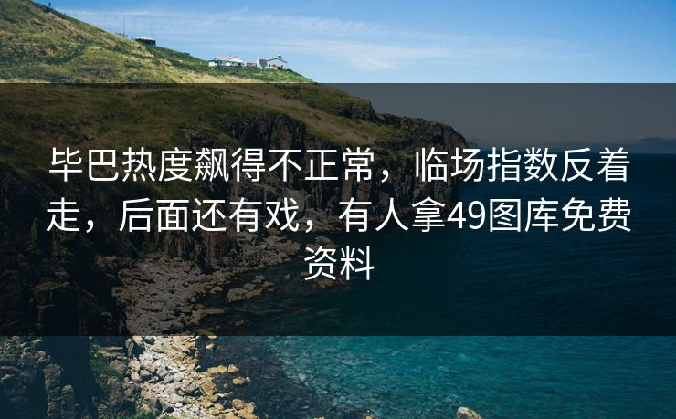 毕巴热度飙得不正常，临场指数反着走，后面还有戏，有人拿49图库免费资料
