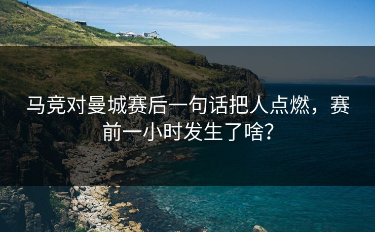 马竞对曼城赛后一句话把人点燃，赛前一小时发生了啥？