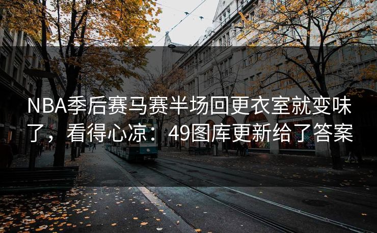 NBA季后赛马赛半场回更衣室就变味了，看得心凉：49图库更新给了答案