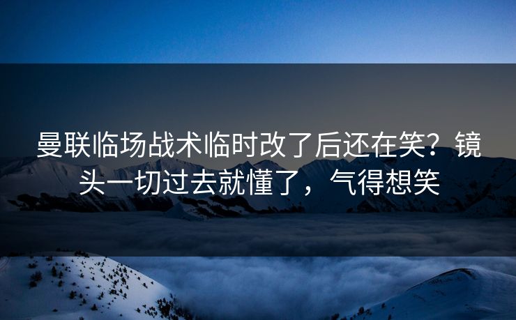 曼联临场战术临时改了后还在笑？镜头一切过去就懂了，气得想笑