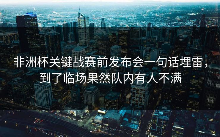 非洲杯关键战赛前发布会一句话埋雷，到了临场果然队内有人不满