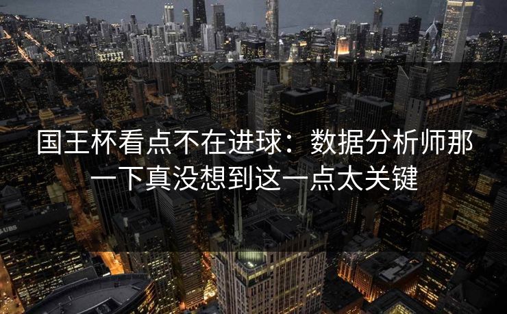 国王杯看点不在进球：数据分析师那一下真没想到这一点太关键