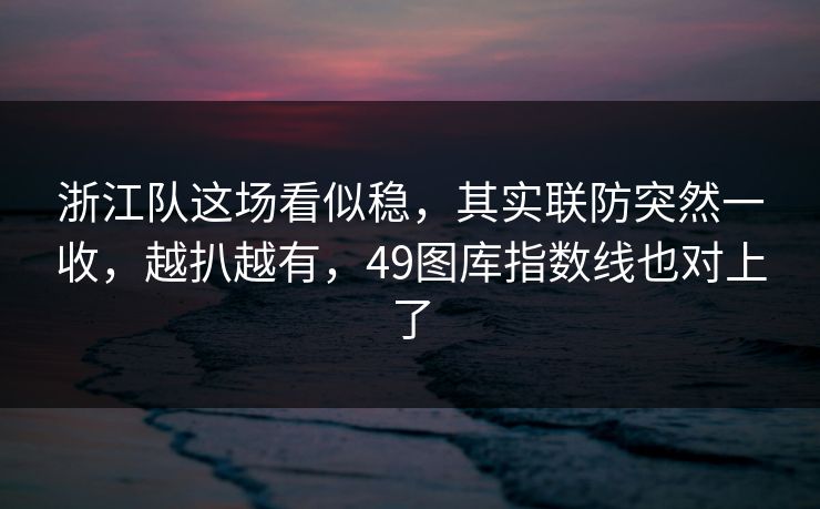 浙江队这场看似稳，其实联防突然一收，越扒越有，49图库指数线也对上了