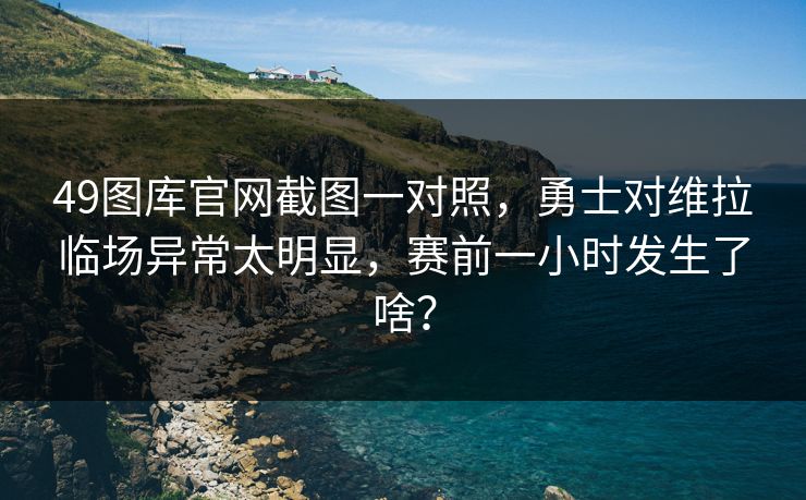 49图库官网截图一对照，勇士对维拉临场异常太明显，赛前一小时发生了啥？  第1张