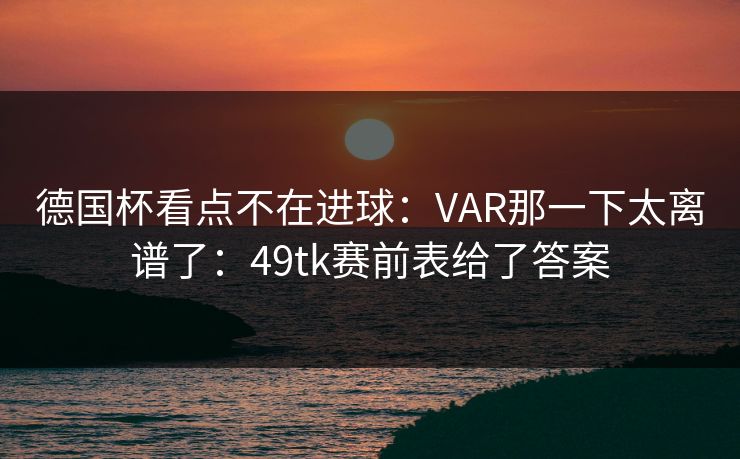 德国杯看点不在进球：VAR那一下太离谱了：49tk赛前表给了答案  第1张