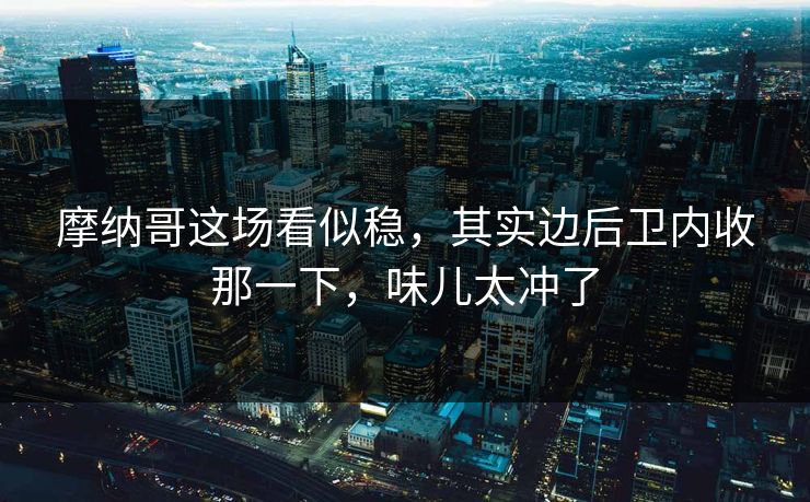 摩纳哥这场看似稳，其实边后卫内收那一下，味儿太冲了