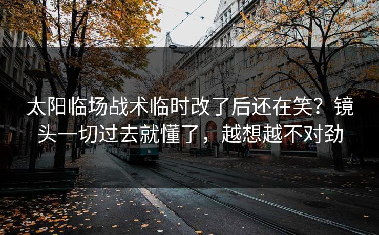 太阳临场战术临时改了后还在笑？镜头一切过去就懂了，越想越不对劲  第1张