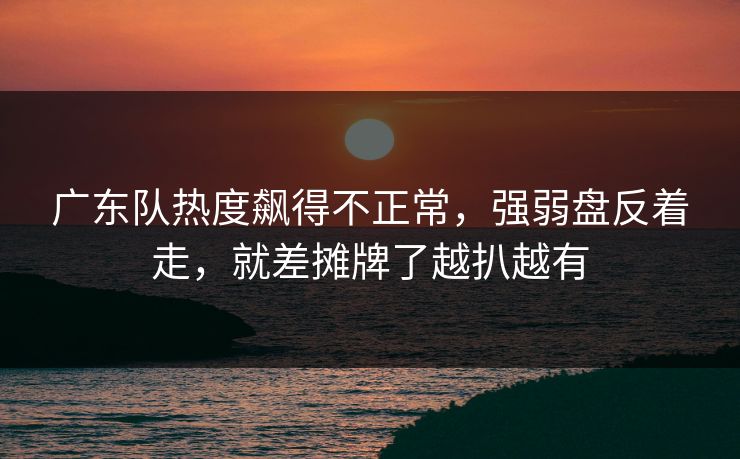 广东队热度飙得不正常，强弱盘反着走，就差摊牌了越扒越有