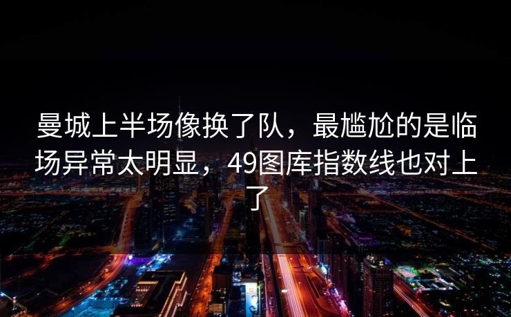 曼城上半场像换了队，最尴尬的是临场异常太明显，49图库指数线也对上了
