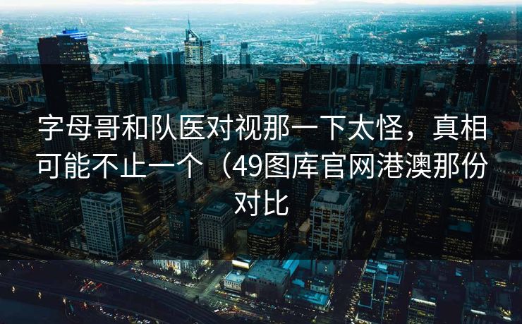 字母哥和队医对视那一下太怪，真相可能不止一个（49图库官网港澳那份对比