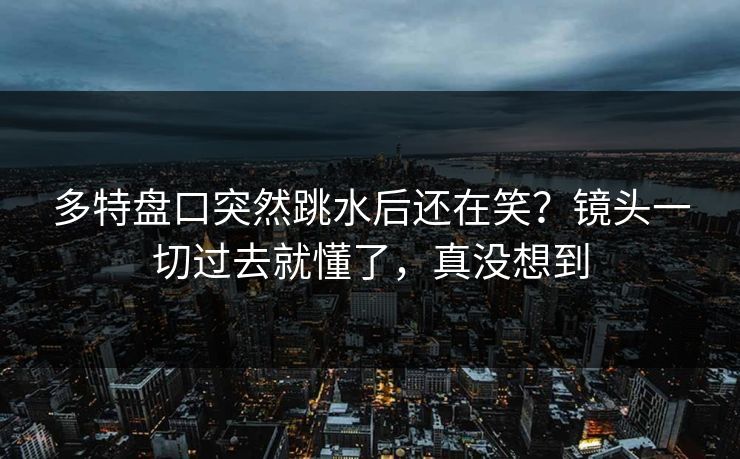 多特盘口突然跳水后还在笑？镜头一切过去就懂了，真没想到