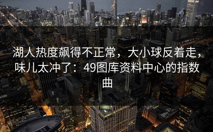 湖人热度飙得不正常，大小球反着走，味儿太冲了：49图库资料中心的指数曲