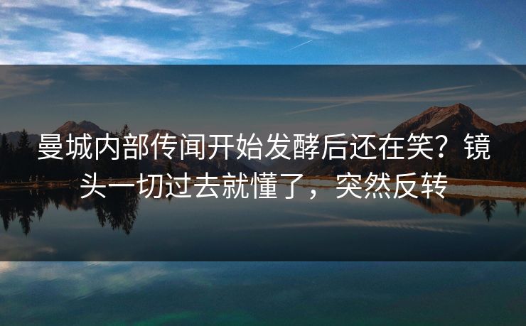 曼城内部传闻开始发酵后还在笑？镜头一切过去就懂了，突然反转