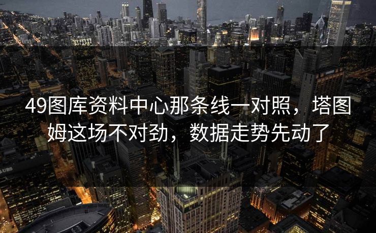 49图库资料中心那条线一对照，塔图姆这场不对劲，数据走势先动了