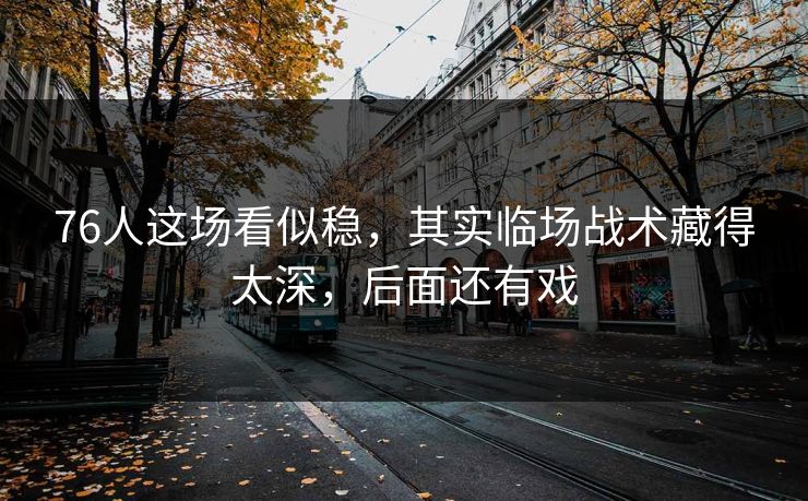 76人这场看似稳，其实临场战术藏得太深，后面还有戏