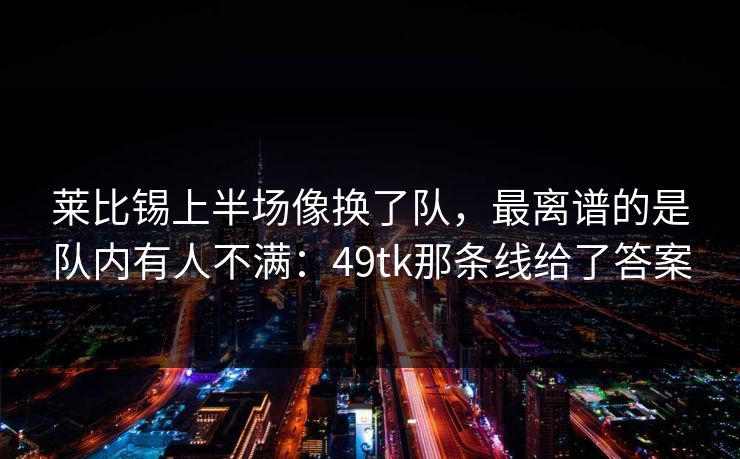 莱比锡上半场像换了队，最离谱的是队内有人不满：49tk那条线给了答案