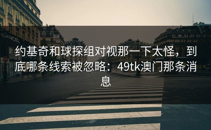 约基奇和球探组对视那一下太怪，到底哪条线索被忽略：49tk澳门那条消息