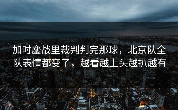 加时鏖战里裁判判完那球，北京队全队表情都变了，越看越上头越扒越有