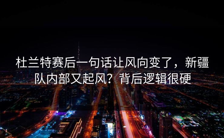 杜兰特赛后一句话让风向变了，新疆队内部又起风？背后逻辑很硬