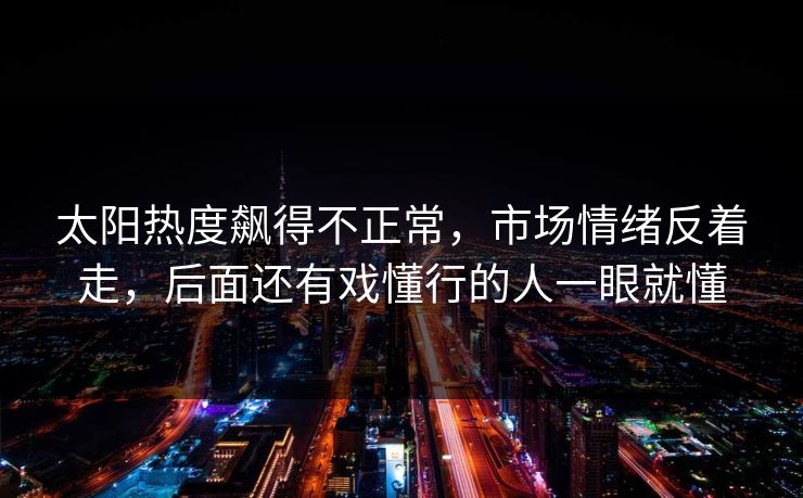 太阳热度飙得不正常，市场情绪反着走，后面还有戏懂行的人一眼就懂