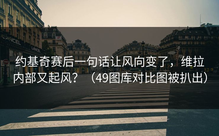 约基奇赛后一句话让风向变了，维拉内部又起风？（49图库对比图被扒出）